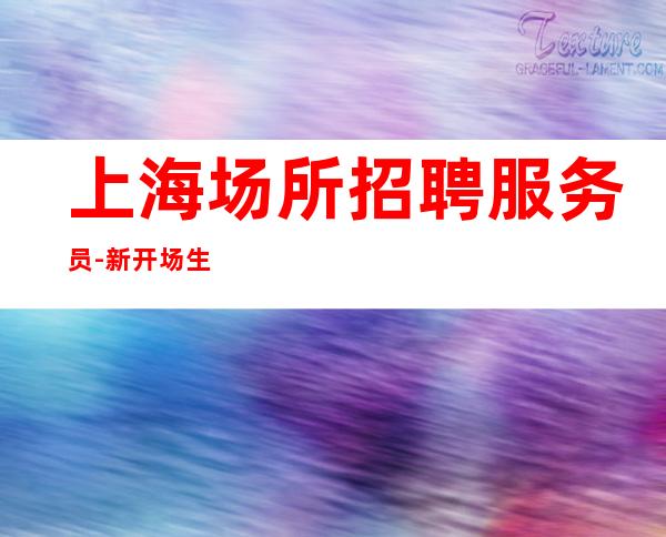 上海场所招聘服务员-新开场生意上班自在