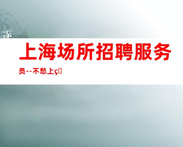 上海场所招聘服务员--不愁上班问题