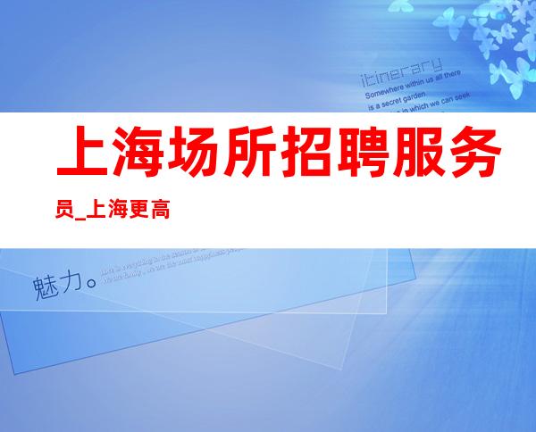 上海场所招聘服务员_上海更高夜班急缺人多文为富去除杂费