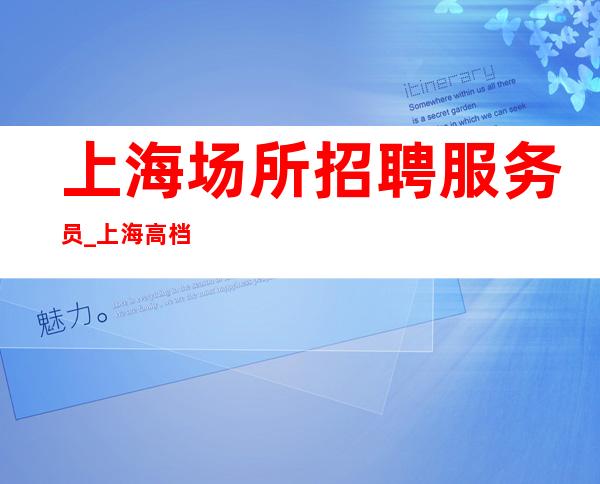 上海场所招聘服务员_上海高档夜总会中端新人放心加入九转丸成