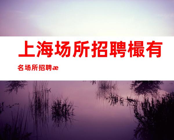 上海场所招聘 樶有名场所招聘服务员有梦想想赚的来