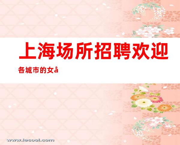 上海场所招聘 欢迎各城市的女孩服务员踊跃应聘