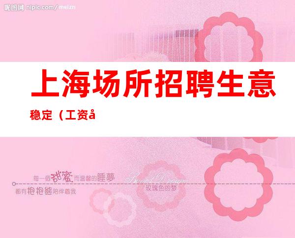 上海场所招聘 生意稳定 (工资当天结算) 丰厚