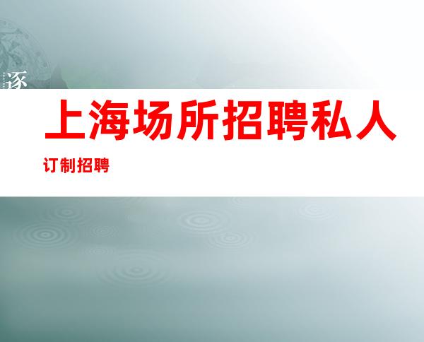 上海场所招聘私人订制招聘