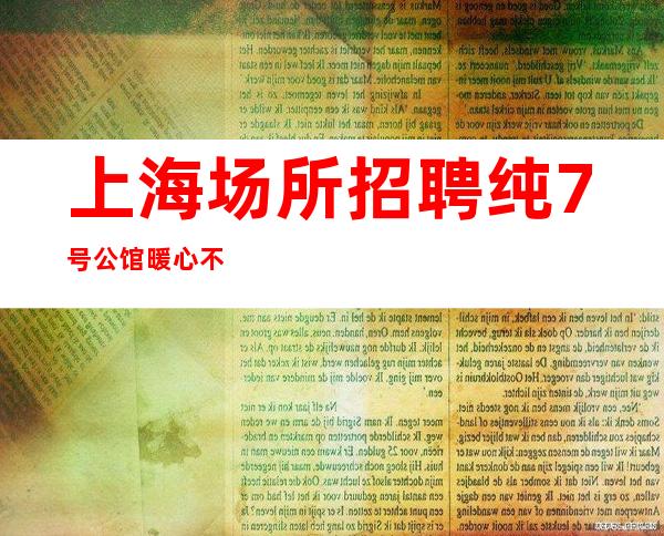 上海场所招聘纯7号公馆暖心不坑不骗