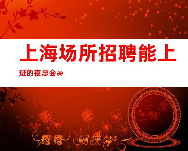 上海场所招聘 能上班的夜总会招聘无白板