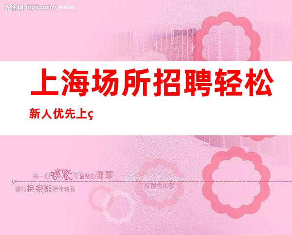 上海场所招聘 轻松 新人优先上班 没工作的直接过来