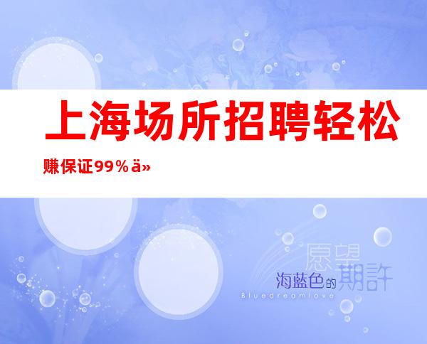 上海场所招聘 轻松赚 保证99%以上 上班率