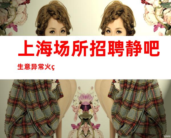 上海场所招聘 静吧生意异常火爆 薪水翻倍