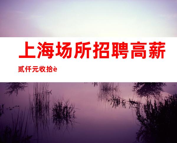 上海场所招聘 高薪贰仟元 收拾行李 加入我们吧