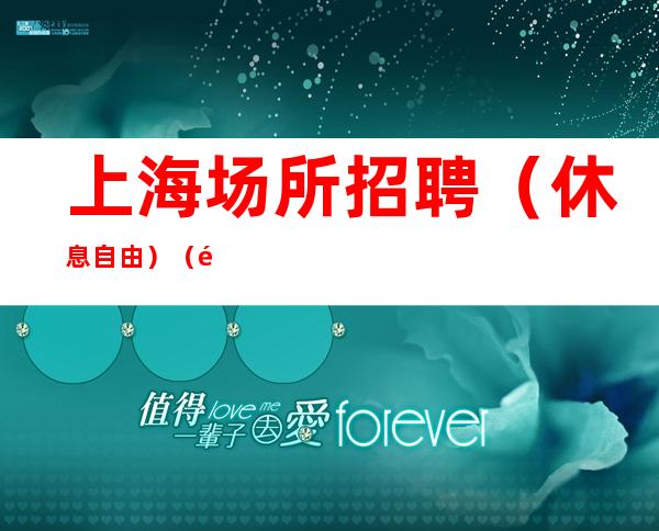 上海场所招聘 （休息自由） （面试合格当天安排上班）  -无任何费用