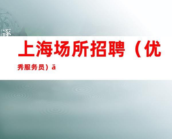 上海场所招聘 (优秀服务员) 不压不扣,提供住宿 防骗指南