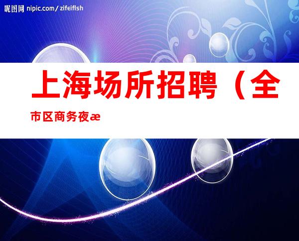 上海场所招聘 (全市区商务夜总会直招)努力就会有回报