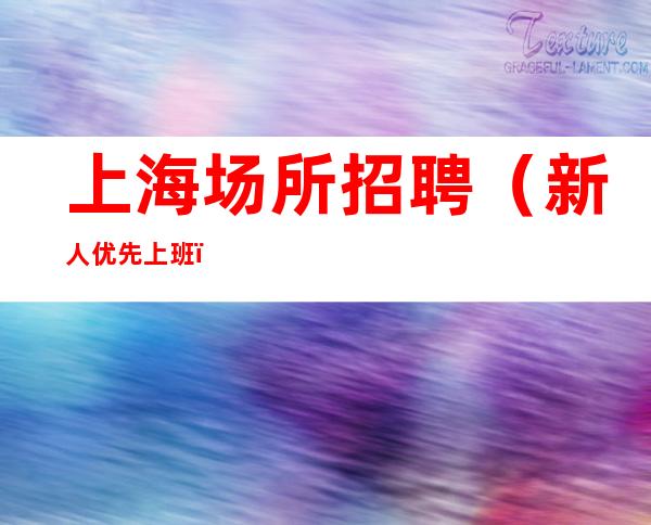 上海场所招聘 (新人优先上班) 只要努力 日收入12/15/20