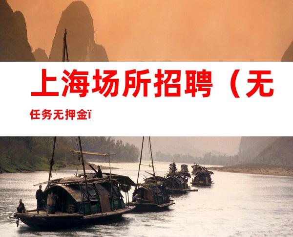 上海场所招聘（无任务+无押金 ）无上限 生意火爆