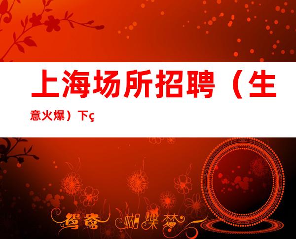 上海场所招聘 (生意火爆) 下班就领 介绍新人有红包