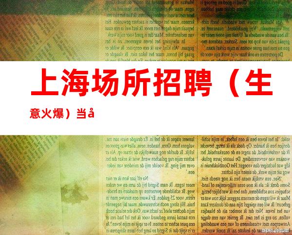 上海场所招聘 (生意火爆) 当天上班 无费用-提供服装