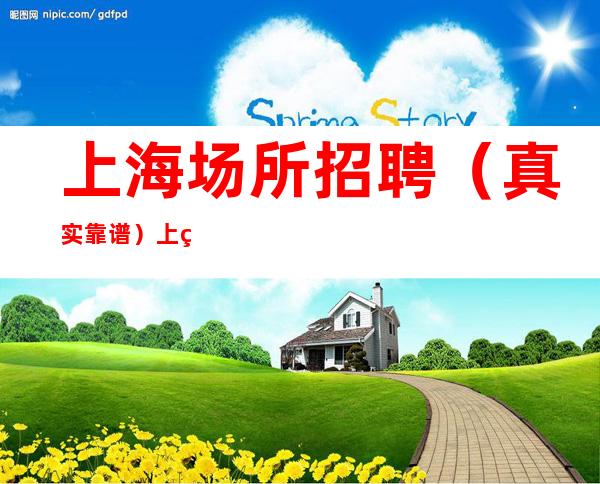 上海场所招聘（真实靠谱）上班自由轻松，起步