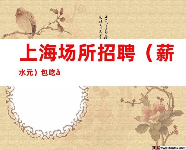 上海场所招聘(薪水元) 包吃 加班有补助