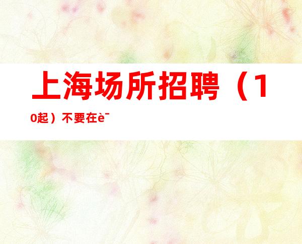 上海场所招聘（10起）不要在该奋斗的年纪选择安逸