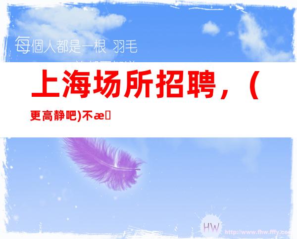 上海场所招聘,(更高静吧)不收费用
