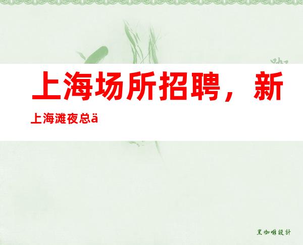 上海场所招聘,新上海滩夜总会招聘女服务员【程似锦】