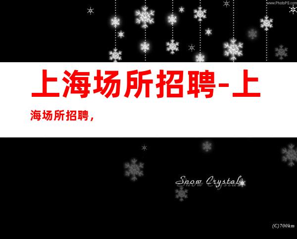 上海场所招聘-上海场所招聘，无压力待遇优靠谱