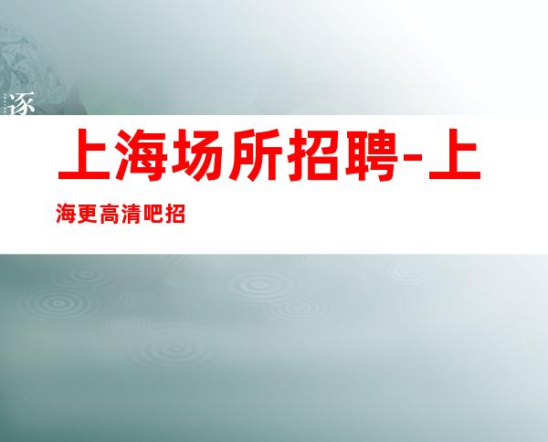 上海场所招聘-上海更高清吧招聘-2023年酒吧信息列表