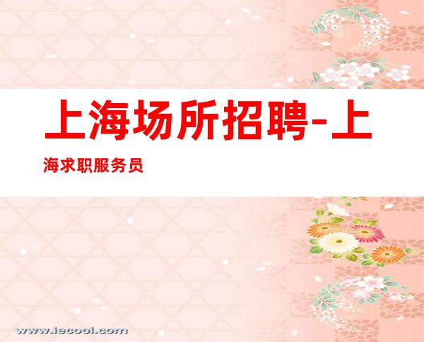 上海场所招聘-上海求职服务员推荐花姐实力团队