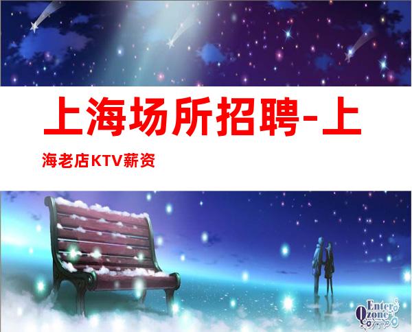 上海场所招聘-上海老店KTV薪资待遇都很好
