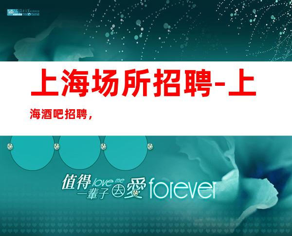 上海场所招聘-上海酒吧招聘，10/15/20无杂费