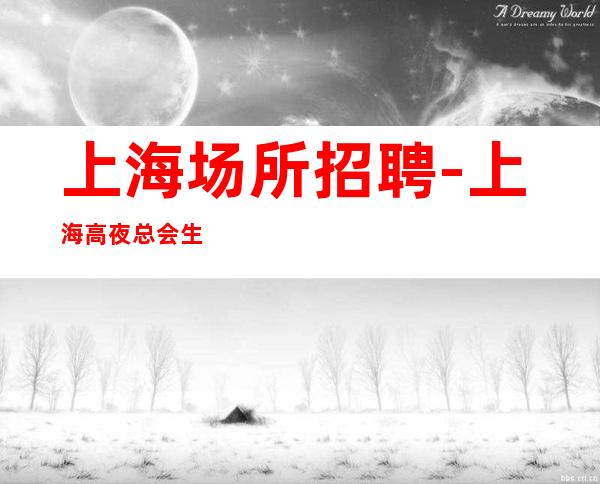 上海场所招聘-上海高夜总会生意稳定新人自由不缺客源