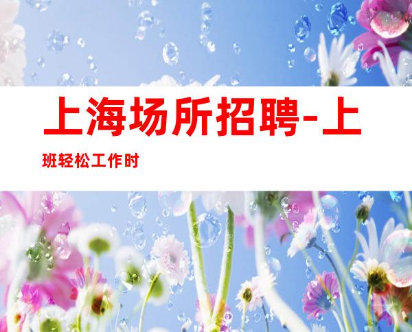上海场所招聘-上班轻松工作时间自由