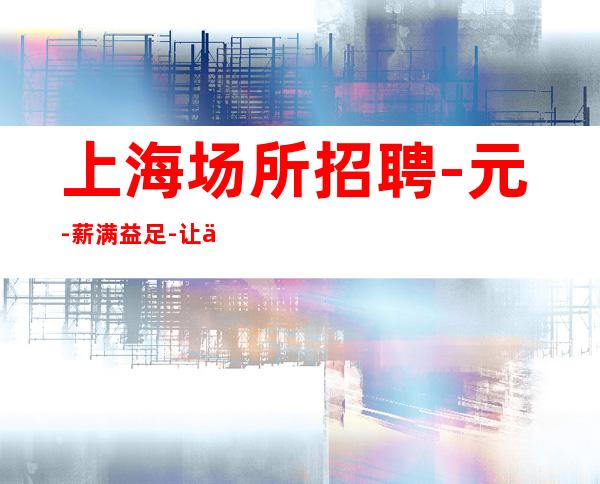 上海场所招聘-元-薪满益足-让你心满意足