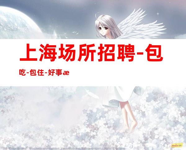上海场所招聘 -包吃 -包住 -好事成双