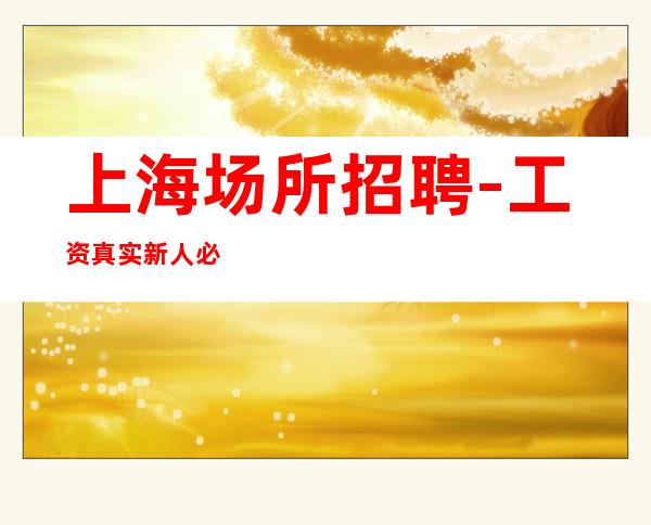 上海场所招聘- 工资 真实.新人必看  [更高场所招聘服务员]
