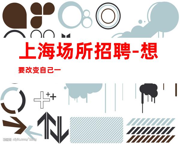 上海场所招聘-想要改变自己一生就从这里开始
