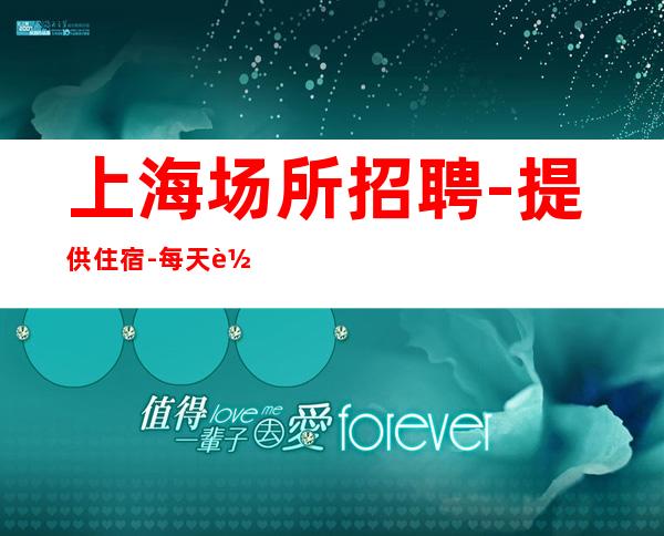 上海场所招聘 -提供住宿-每天轻松上班