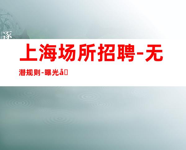 上海场所招聘 -无潜规则-曝光元