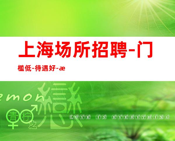 上海场所招聘-门槛低-待遇好-无任务底薪30起