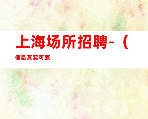 上海场所招聘- (信息真实可兼职) 吸纳天下更高服务员 真实靠谱