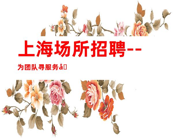 上海场所招聘- -为团队寻服务员 免押金 10-