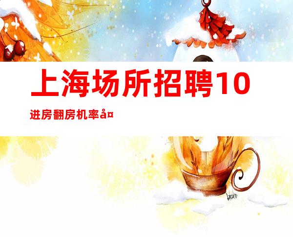 上海场所招聘10%进房翻房机率大,客户大方