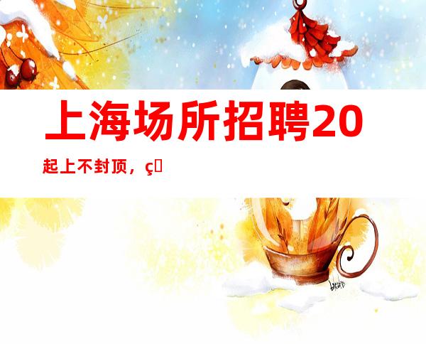 上海场所招聘 //20起上不封顶,看每天薪资待遇决定