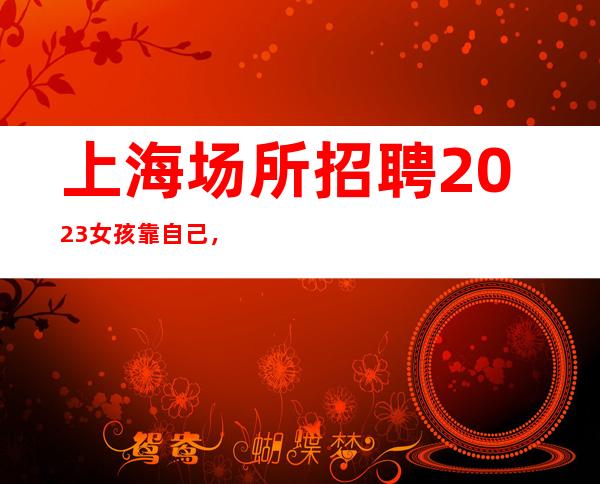 上海场所招聘 2023 女孩靠自己,才可以成为女王。