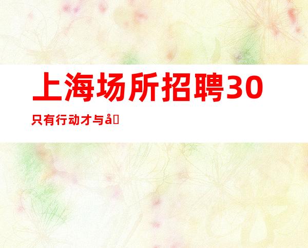 上海场所招聘 30 只有行动才与光明相伴!