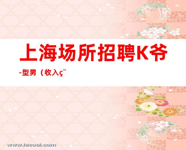 上海场所招聘 K爷-型男(收入稳定)-求职必看