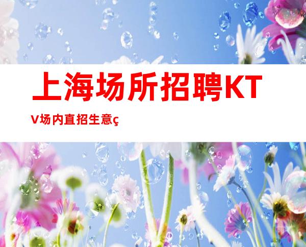 上海场所招聘KTV场内直招  生意火爆