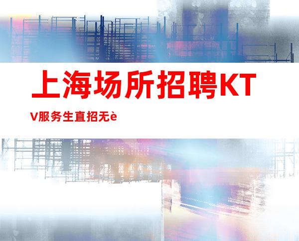 上海场所招聘KTV服务生直招无费用无任务