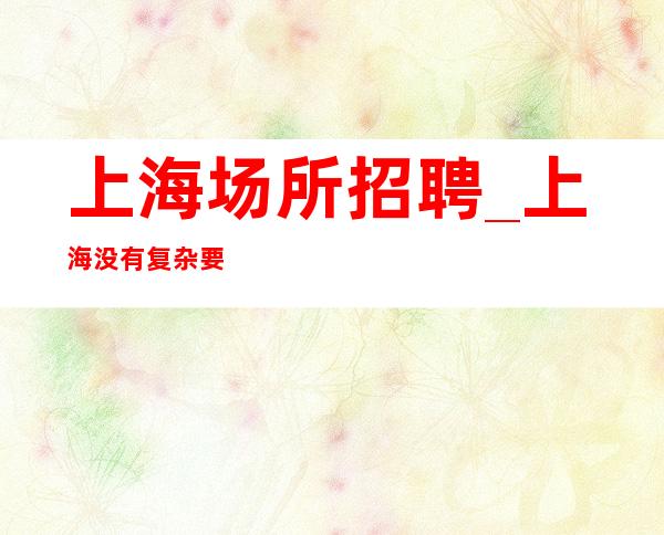 上海场所招聘_上海没有复杂要求五星KTV